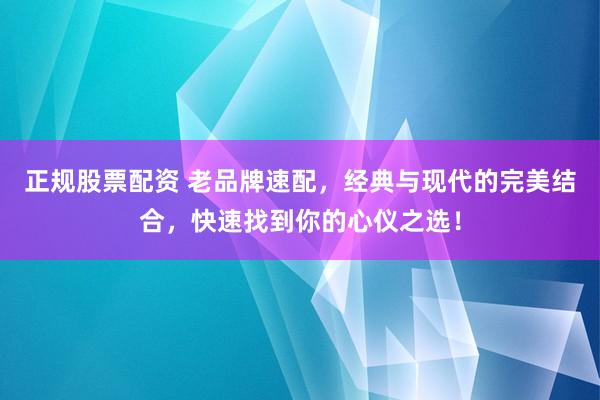 正规股票配资 老品牌速配，经典与现代的完美结合，快速找到你的心仪之选！