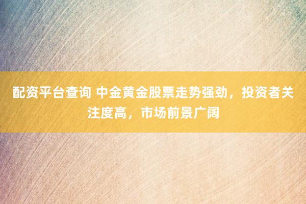 配资平台查询 中金黄金股票走势强劲，投资者关注度高，市场前景广阔