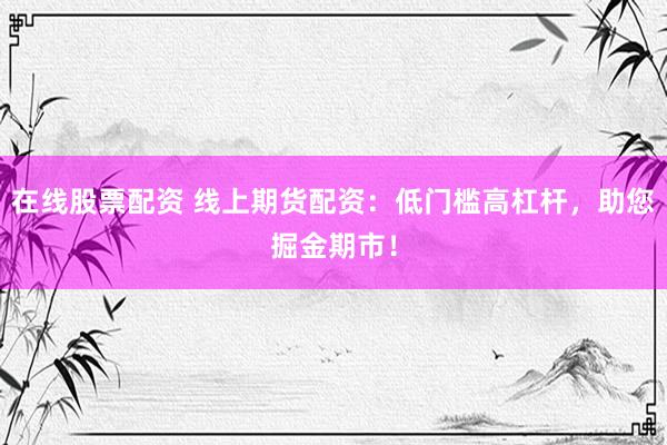 在线股票配资 线上期货配资：低门槛高杠杆，助您掘金期市！