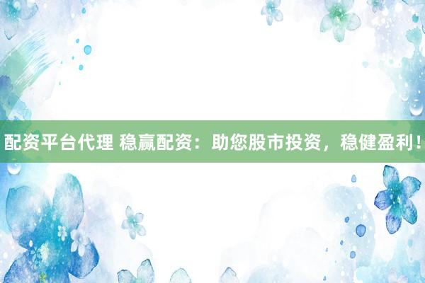配资平台代理 稳赢配资：助您股市投资，稳健盈利！