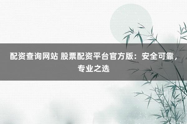 配资查询网站 股票配资平台官方版：安全可靠，专业之选
