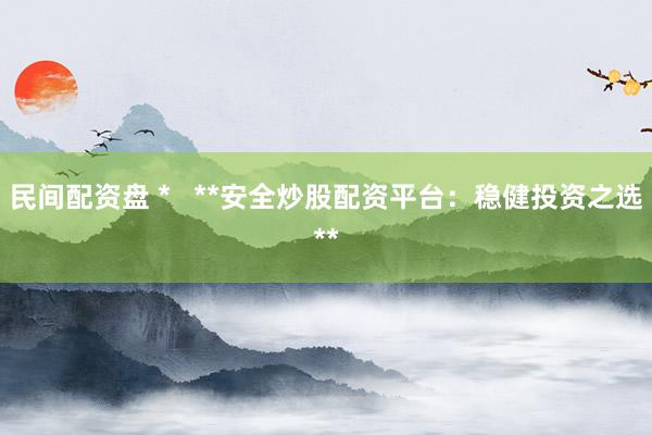 民间配资盘 *   **安全炒股配资平台：稳健投资之选**