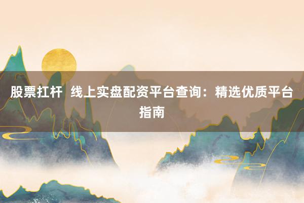 股票扛杆  线上实盘配资平台查询：精选优质平台指南