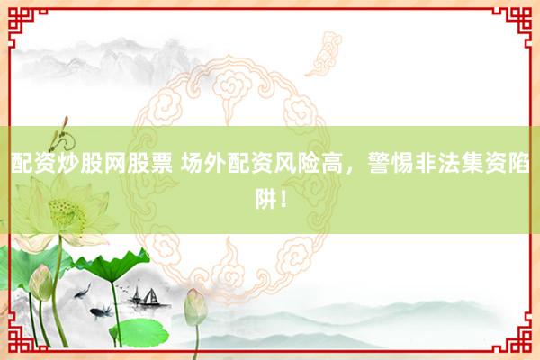 配资炒股网股票 场外配资风险高，警惕非法集资陷阱！