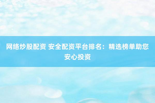 网络炒股配资 安全配资平台排名：精选榜单助您安心投资