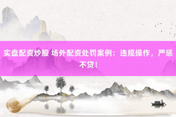 实盘配资炒股 场外配资处罚案例：违规操作，严惩不贷！