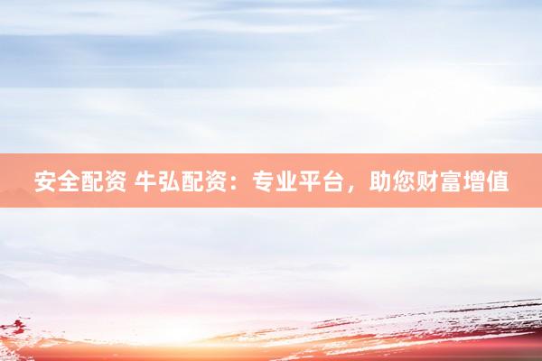 安全配资 牛弘配资：专业平台，助您财富增值