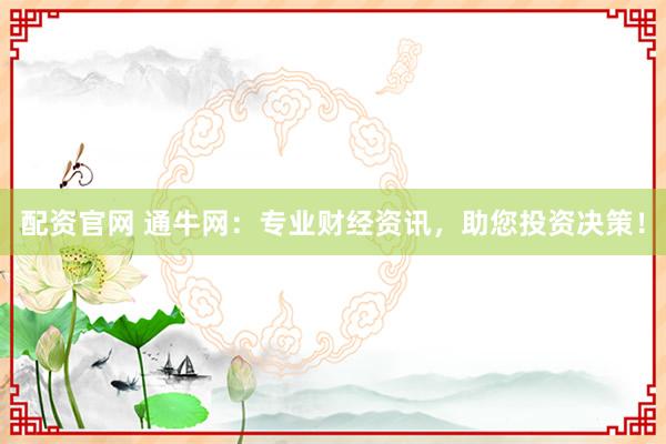 配资官网 通牛网：专业财经资讯，助您投资决策！