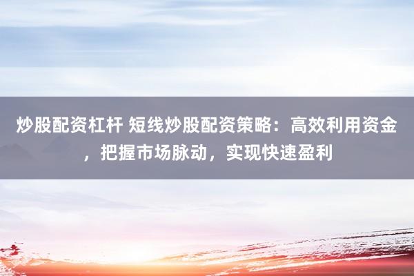 炒股配资杠杆 短线炒股配资策略：高效利用资金，把握市场脉动，实现快速盈利