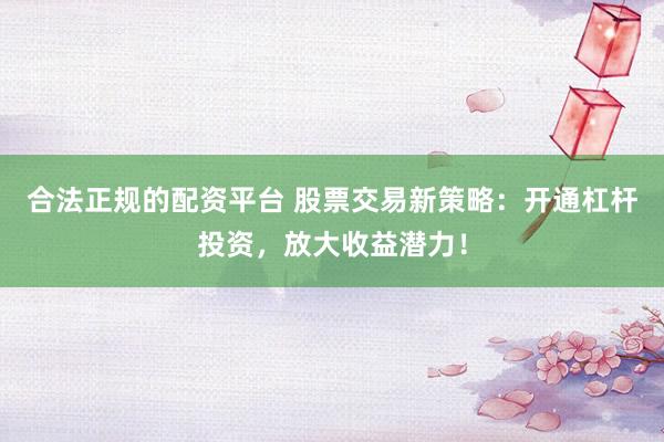 合法正规的配资平台 股票交易新策略：开通杠杆投资，放大收益潜力！