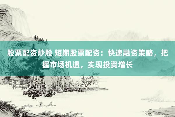 股票配资炒股 短期股票配资：快速融资策略，把握市场机遇，实现投资增长