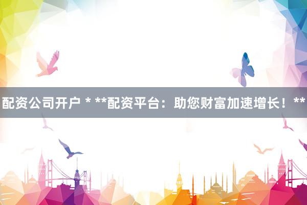 配资公司开户 * **配资平台：助您财富加速增长！**