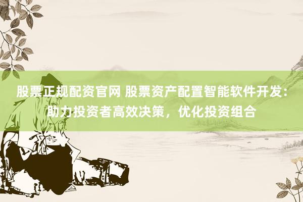 股票正规配资官网 股票资产配置智能软件开发：助力投资者高效决策，优化投资组合