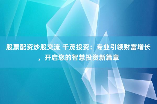 股票配资炒股交流 千茂投资：专业引领财富增长，开启您的智慧投资新篇章