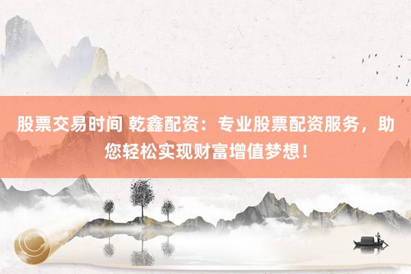 股票交易时间 乾鑫配资：专业股票配资服务，助您轻松实现财富增值梦想！