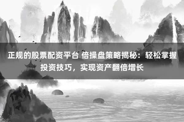 正规的股票配资平台 倍操盘策略揭秘：轻松掌握投资技巧，实现资产翻倍增长