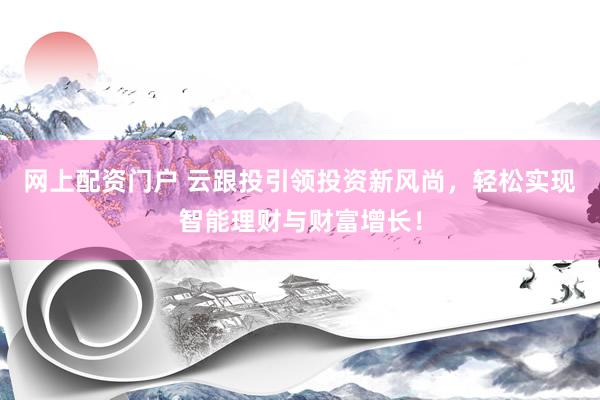 网上配资门户 云跟投引领投资新风尚，轻松实现智能理财与财富增长！