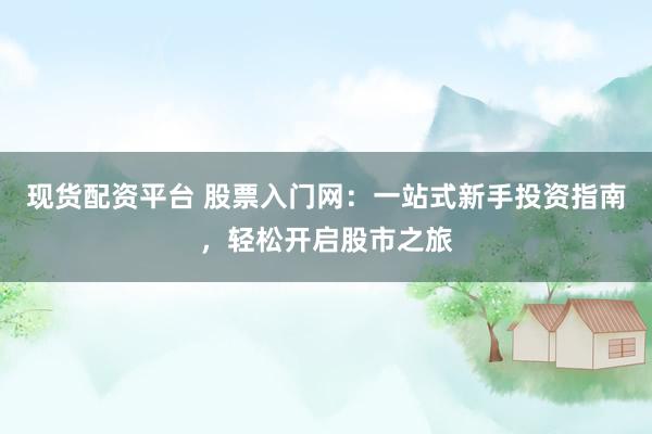 现货配资平台 股票入门网：一站式新手投资指南，轻松开启股市之旅
