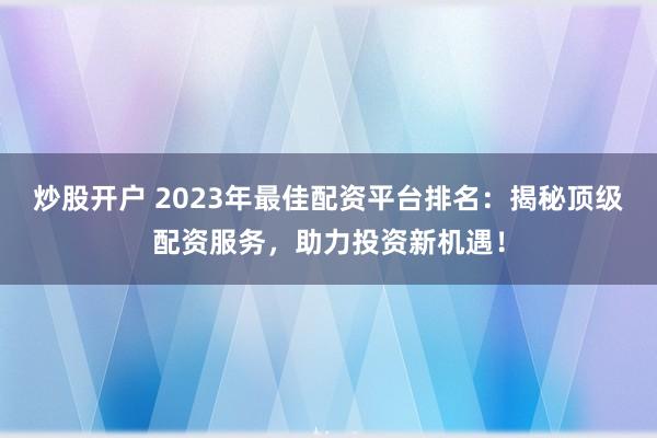 炒股开户 2023年最佳配资平台排名：揭秘顶级配资服务，助力投资新机遇！