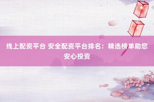 线上配资平台 安全配资平台排名：精选榜单助您安心投资