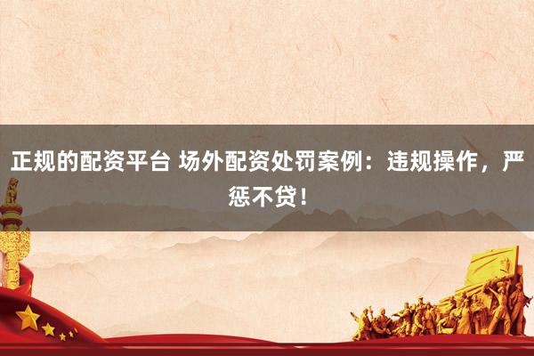 正规的配资平台 场外配资处罚案例：违规操作，严惩不贷！