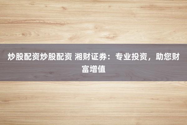 炒股配资炒股配资 湘财证券：专业投资，助您财富增值