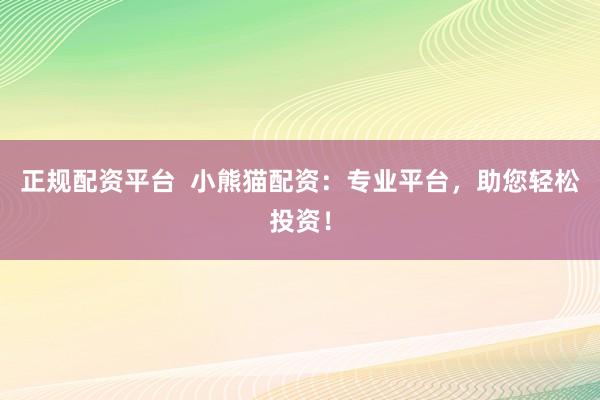 正规配资平台  小熊猫配资：专业平台，助您轻松投资！