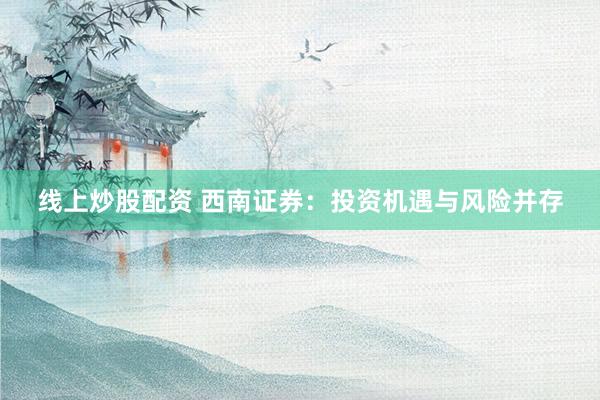 线上炒股配资 西南证券：投资机遇与风险并存