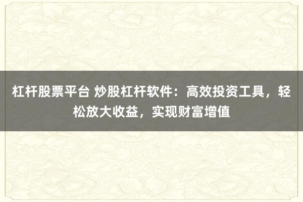 杠杆股票平台 炒股杠杆软件：高效投资工具，轻松放大收益，实现财富增值