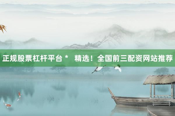 正规股票杠杆平台 *   精选！全国前三配资网站推荐