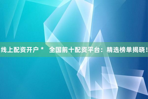 线上配资开户 *   全国前十配资平台：精选榜单揭晓！