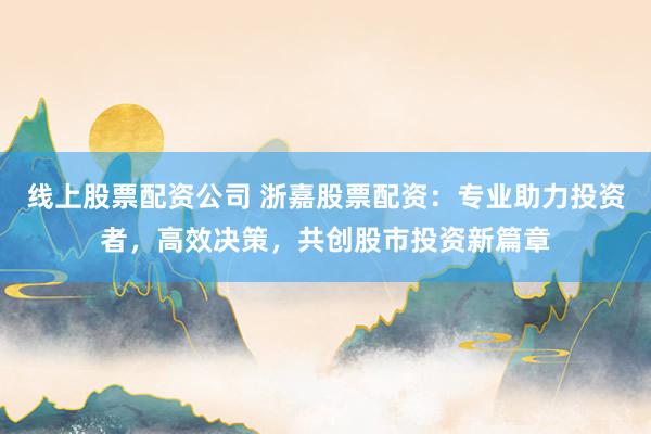 线上股票配资公司 浙嘉股票配资：专业助力投资者，高效决策，共创股市投资新篇章