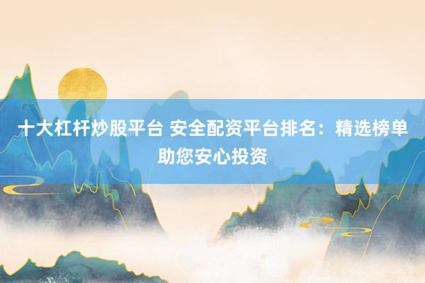 十大杠杆炒股平台 安全配资平台排名：精选榜单助您安心投资