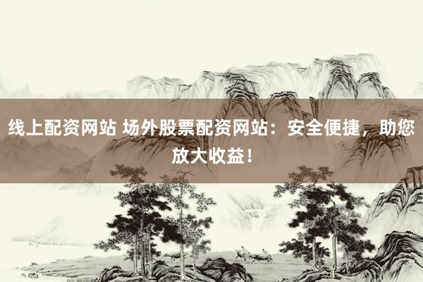 线上配资网站 场外股票配资网站：安全便捷，助您放大收益！