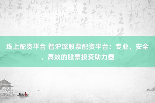 线上配资平台 智沪深股票配资平台：专业、安全、高效的股票投资助力器