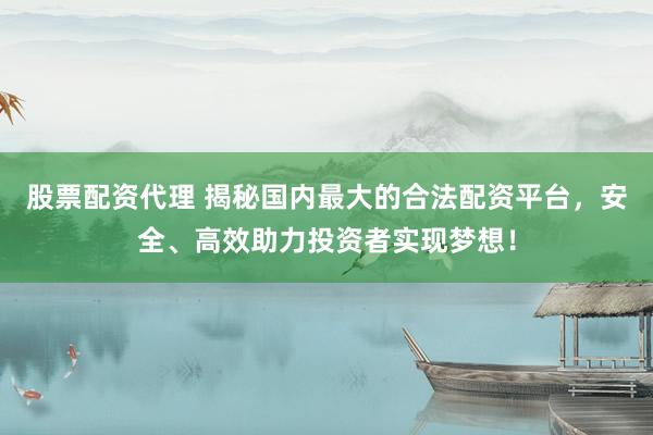 股票配资代理 揭秘国内最大的合法配资平台，安全、高效助力投资者实现梦想！