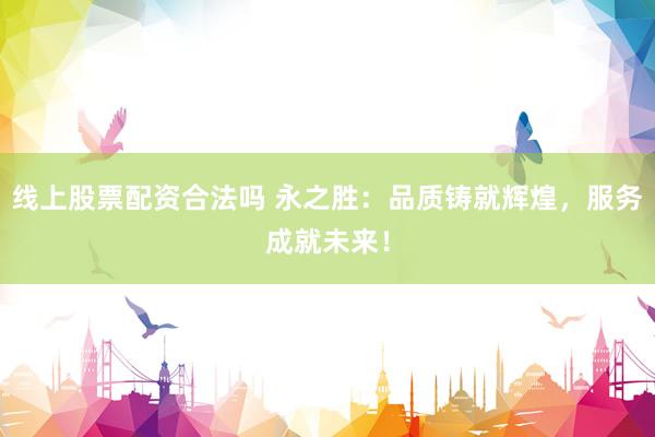 线上股票配资合法吗 永之胜：品质铸就辉煌，服务成就未来！