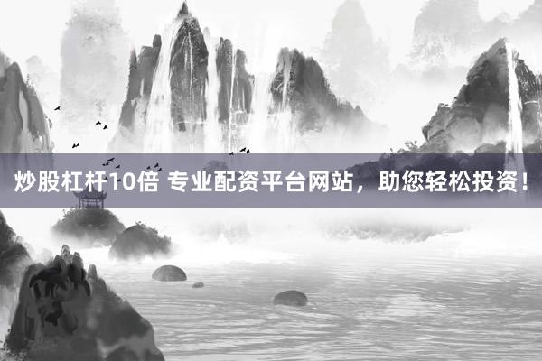 炒股杠杆10倍 专业配资平台网站，助您轻松投资！