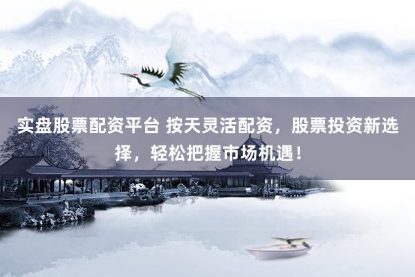 实盘股票配资平台 按天灵活配资，股票投资新选择，轻松把握市场机遇！