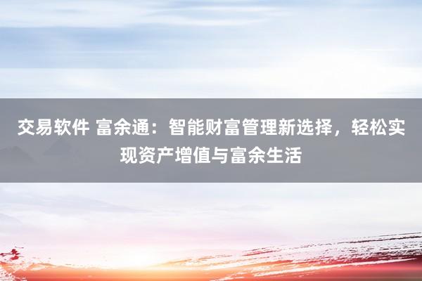 交易软件 富余通：智能财富管理新选择，轻松实现资产增值与富余生活