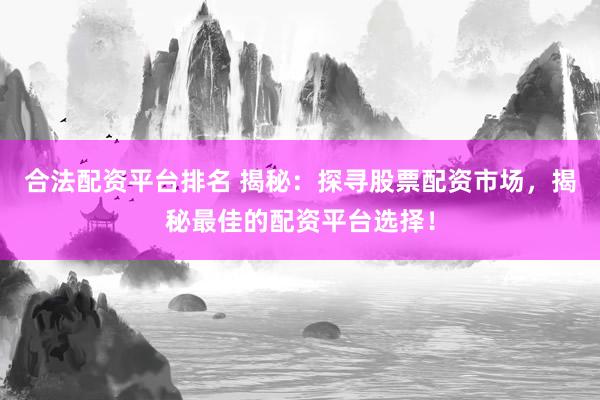 合法配资平台排名 揭秘：探寻股票配资市场，揭秘最佳的配资平台选择！