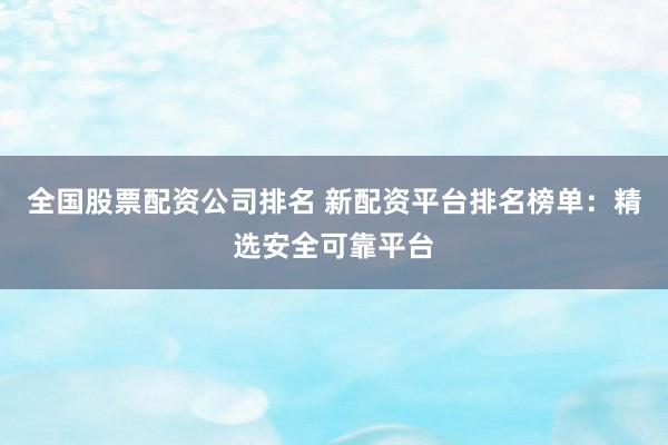 全国股票配资公司排名 新配资平台排名榜单：精选安全可靠平台