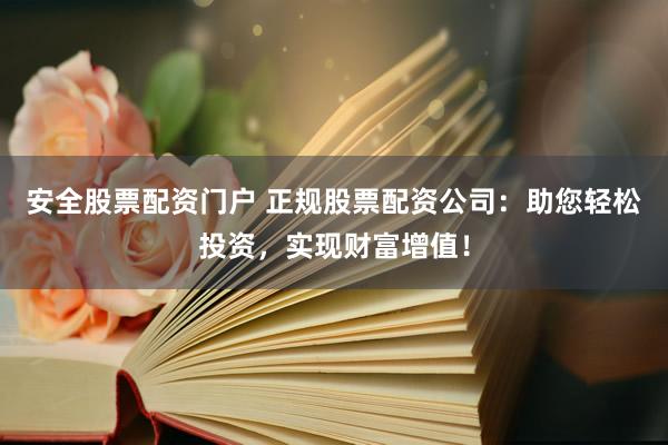 安全股票配资门户 正规股票配资公司：助您轻松投资，实现财富增值！