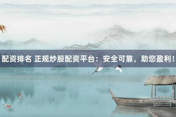 配资排名 正规炒股配资平台：安全可靠，助您盈利！