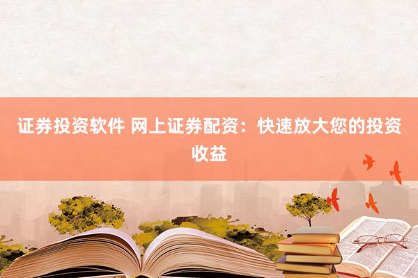证券投资软件 网上证券配资：快速放大您的投资收益