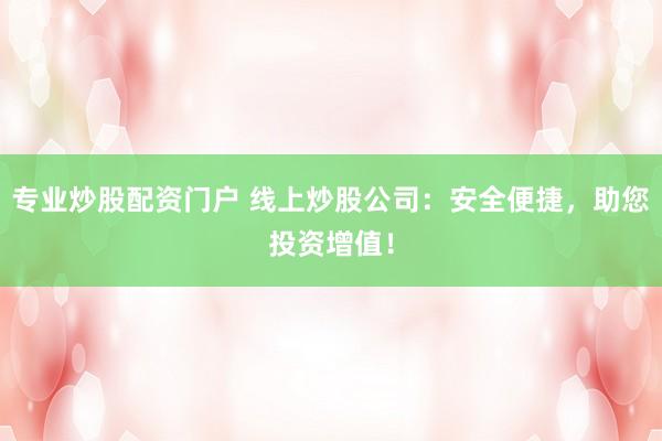 专业炒股配资门户 线上炒股公司：安全便捷，助您投资增值！