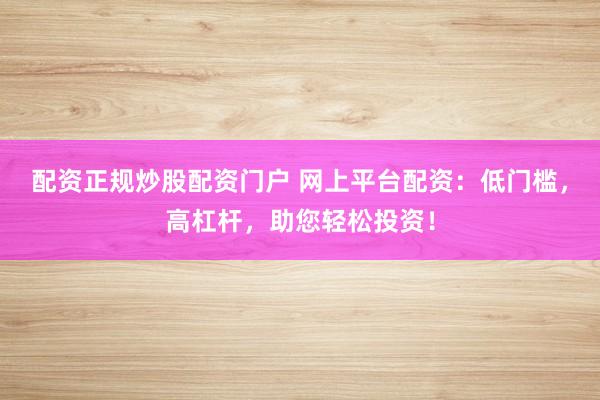 配资正规炒股配资门户 网上平台配资：低门槛，高杠杆，助您轻松投资！