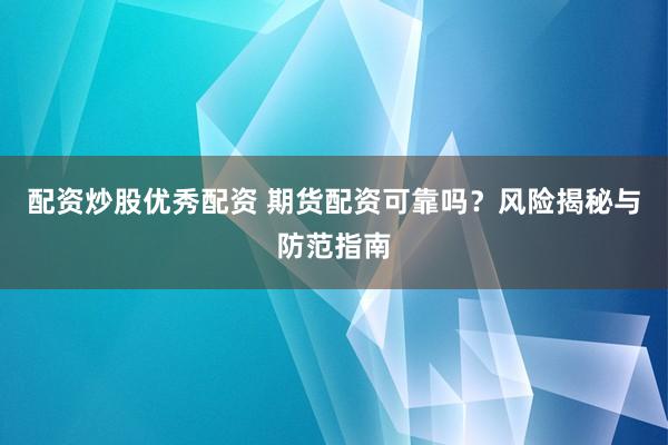 配资炒股优秀配资 期货配资可靠吗？风险揭秘与防范指南