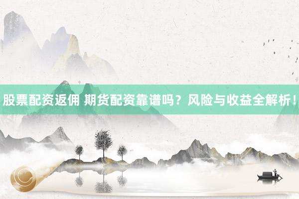 股票配资返佣 期货配资靠谱吗？风险与收益全解析！