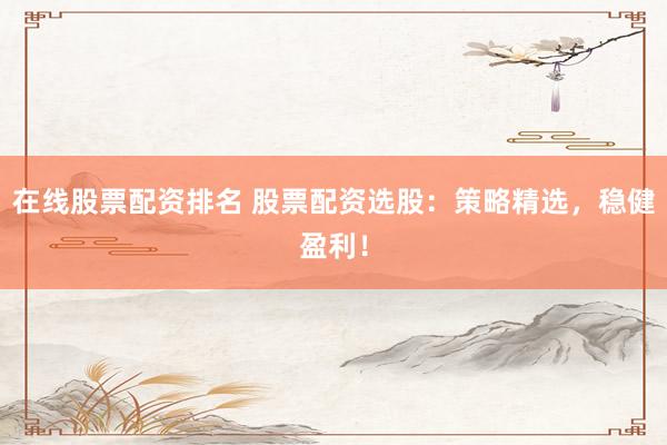 在线股票配资排名 股票配资选股：策略精选，稳健盈利！